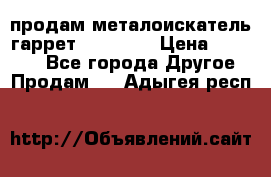 продам металоискатель гаррет evro ace › Цена ­ 20 000 - Все города Другое » Продам   . Адыгея респ.